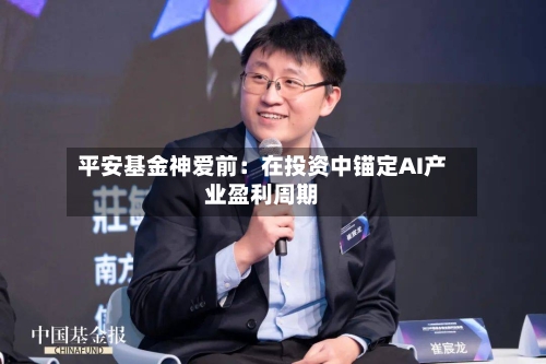 平安基金神爱前:在投资中锚定AI产业盈利周期-第2张图片