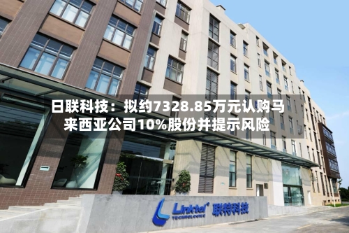 日联科技：拟约7328.85万元认购马来西亚公司10%股份并提示风险