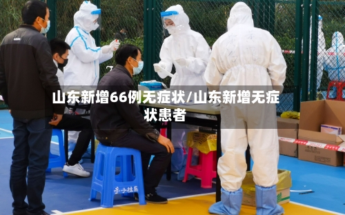 山东新增66例无症状/山东新增无症状患者
