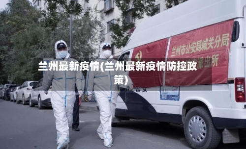 兰州最新疫情(兰州最新疫情防控政策)-第2张图片