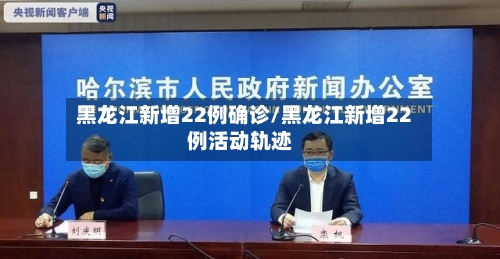 黑龙江新增22例确诊/黑龙江新增22例活动轨迹