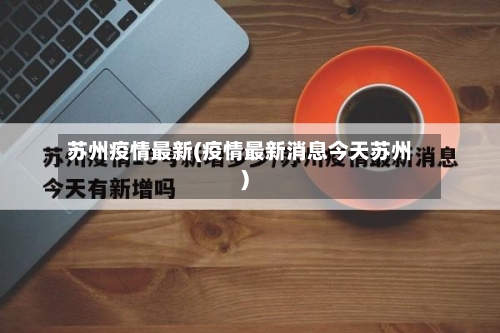 苏州疫情最新(疫情最新消息今天苏州)