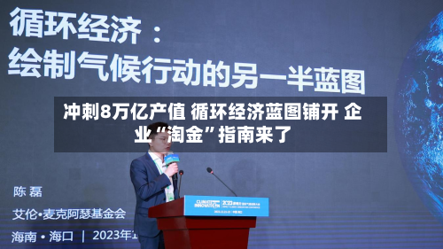 冲刺8万亿产值 循环经济蓝图铺开 企业“淘金”指南来了