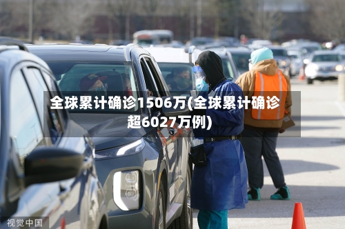 全球累计确诊1506万(全球累计确诊超6027万例)
