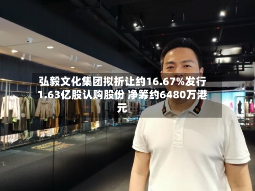 弘毅文化集团拟折让约16.67%发行1.63亿股认购股份 净筹约6480万港元-第2张图片