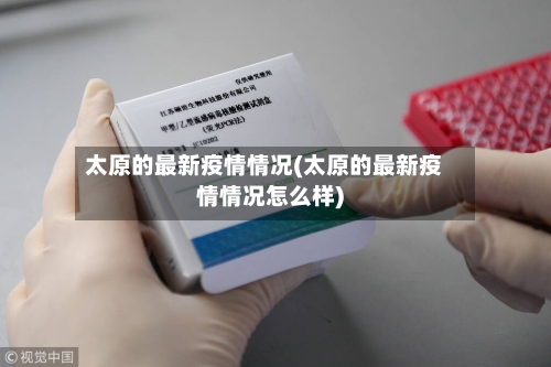 太原的最新疫情情况(太原的最新疫情情况怎么样)