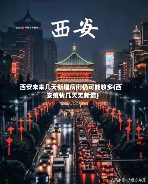 西安未来几天新增病例仍可能较多(西安疫情几天无新增)-第3张图片