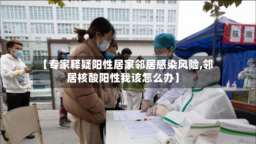 【专家释疑阳性居家邻居感染风险,邻居核酸阳性我该怎么办】