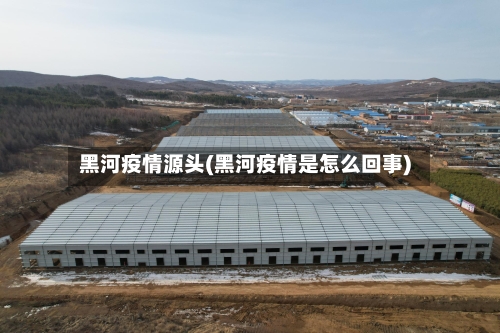 黑河疫情源头(黑河疫情是怎么回事)