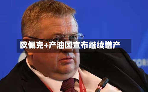 欧佩克+产油国宣布继续增产