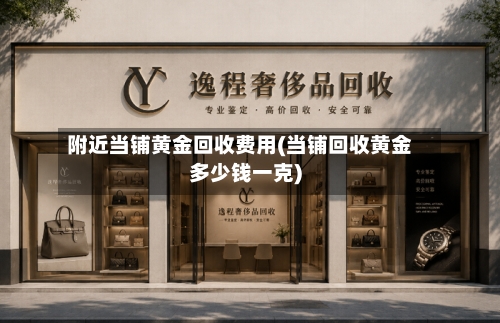 附近当铺黄金回收费用(当铺回收黄金多少钱一克)
