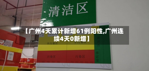【广州4天累计新增61例阳性,广州连续4天0新增】
