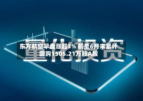 东方航空早盘涨超3% 截至6月末累计回购1505.21万股A股