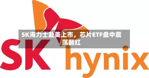 SK海力士赴美上市，芯片ETF盘中震荡翻红-第2张图片