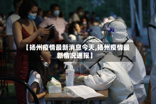 【扬州疫情最新消息今天,扬州疫情最新情况通报】