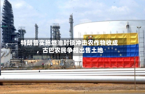 特朗普实施燃油封锁冲击农作物收成，古巴农民争相出售土地