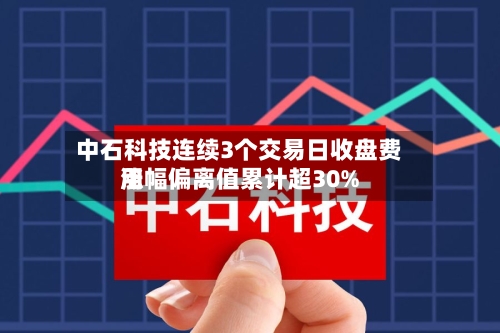 中石科技连续3个交易日收盘费用涨幅偏离值累计超30%