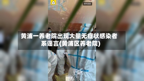 黄浦一养老院出现大量无症状感染者系谣言(黄浦区养老院)