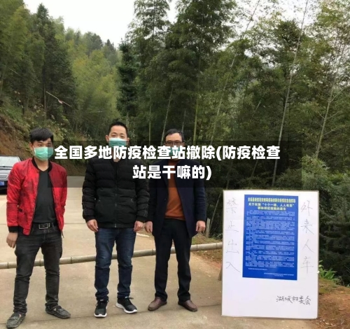 全国多地防疫检查站撤除(防疫检查站是干嘛的)-第2张图片