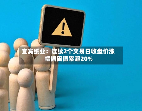 宜宾纸业:连续2个交易日收盘价涨幅偏离值累超20%-第2张图片