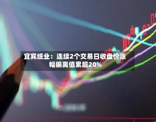 宜宾纸业：连续2个交易日收盘价涨幅偏离值累超20%