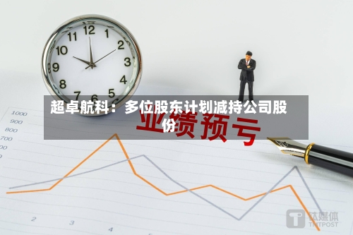 超卓航科：多位股东计划减持公司股份