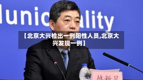 【北京大兴检出一例阳性人员,北京大兴发现一例】