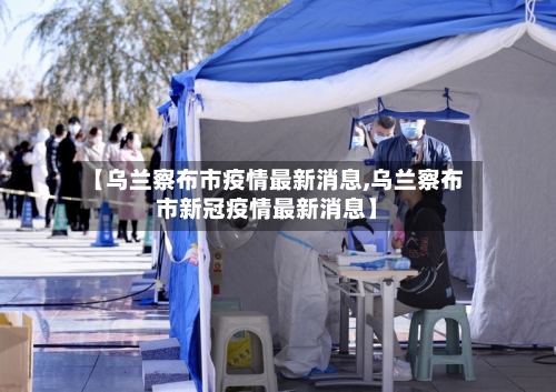 【乌兰察布市疫情最新消息,乌兰察布市新冠疫情最新消息】