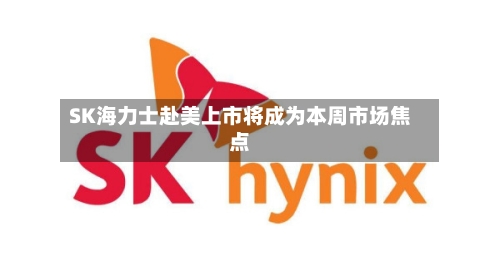 SK海力士赴美上市将成为本周市场焦点-第2张图片
