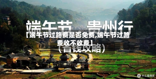 【端午节过路费是否免费,端午节过路费收不收费】-第3张图片