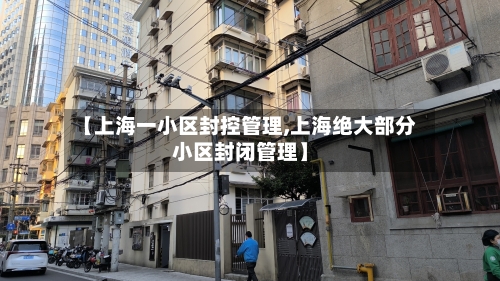 【上海一小区封控管理,上海绝大部分小区封闭管理】-第2张图片