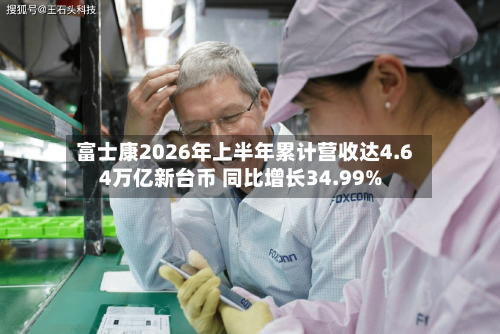 富士康2026年上半年累计营收达4.64万亿新台币 同比增长34.99%