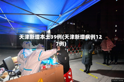 天津新增本土39例(天津新增病例127例)-第2张图片