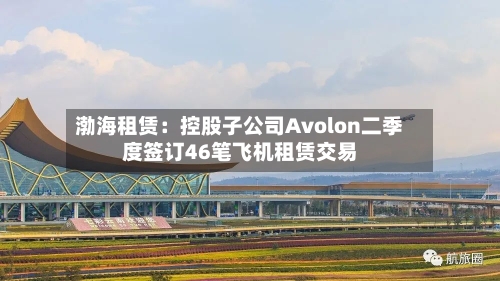 渤海租赁：控股子公司Avolon二季度签订46笔飞机租赁交易