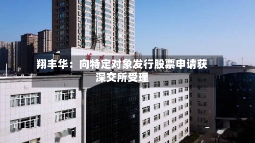 翔丰华：向特定对象发行股票申请获深交所受理-第2张图片