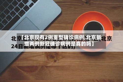 【北京现有2例重型确诊病例,北京新增两例新冠确诊病例是真的吗】