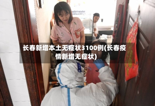 长春新增本土无症状3100例(长春疫情新增无症状)