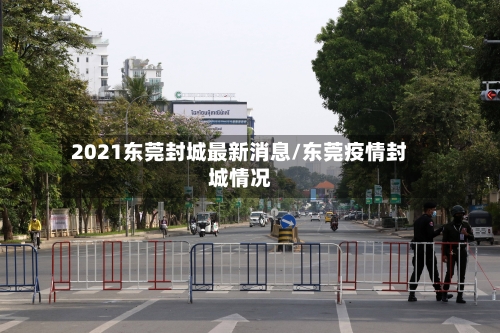 2021东莞封城最新消息/东莞疫情封城情况-第3张图片