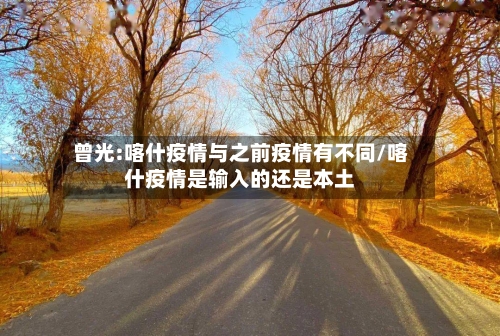 曾光:喀什疫情与之前疫情有不同/喀什疫情是输入的还是本土-第3张图片