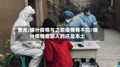 曾光:喀什疫情与之前疫情有不同/喀什疫情是输入的还是本土