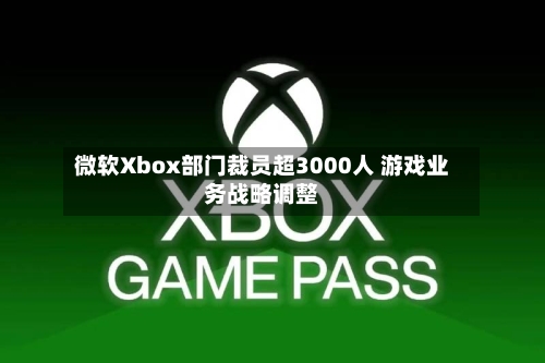 微软Xbox部门裁员超3000人 游戏业务战略调整-第3张图片
