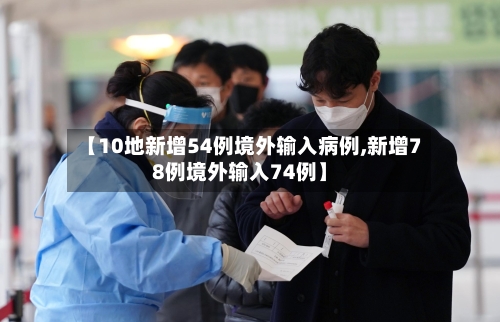 【10地新增54例境外输入病例,新增78例境外输入74例】