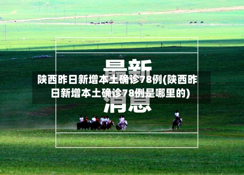 陕西昨日新增本土确诊78例(陕西昨日新增本土确诊78例是哪里的)