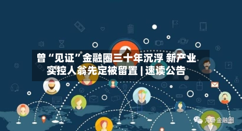 曾“见证”金融圈三十年沉浮 新产业实控人翁先定被留置 | 速读公告-第2张图片