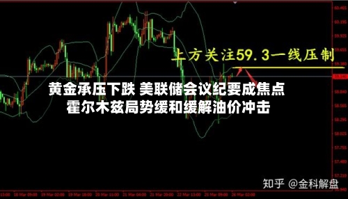 黄金承压下跌 美联储会议纪要成焦点 霍尔木兹局势缓和缓解油价冲击
