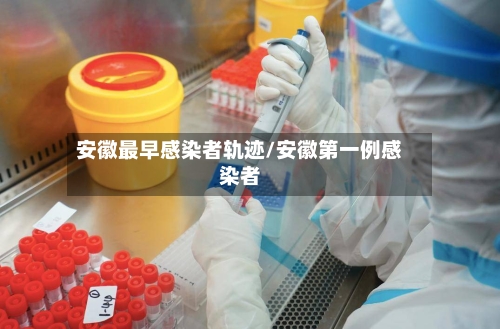 安徽最早感染者轨迹/安徽第一例感染者
