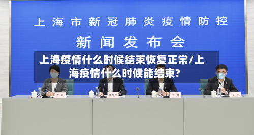 上海疫情什么时候结束恢复正常/上海疫情什么时候能结束?