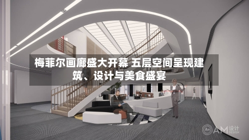 梅菲尔画廊盛大开幕 五层空间呈现建筑	、设计与美食盛宴-第2张图片