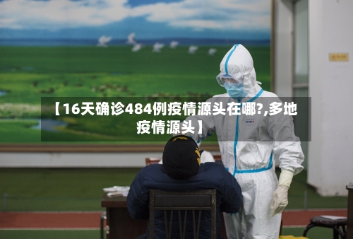 【16天确诊484例疫情源头在哪?,多地疫情源头】-第2张图片
