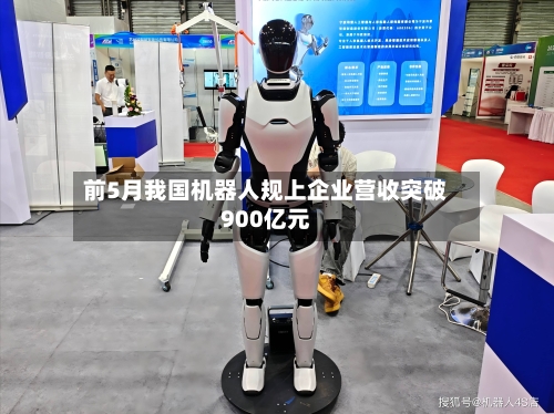 前5月我国机器人规上企业营收突破900亿元-第3张图片